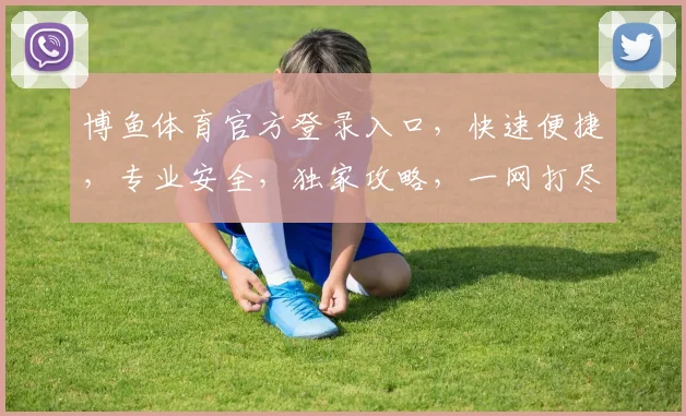 博鱼体育官方登录入口，快速便捷，专业安全，独家攻略，一网打尽