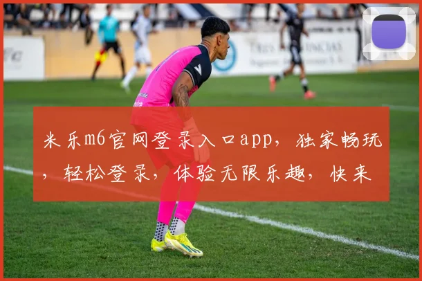 米乐m6官网登录入口app，独家畅玩，轻松登录，体验无限乐趣，快来体验