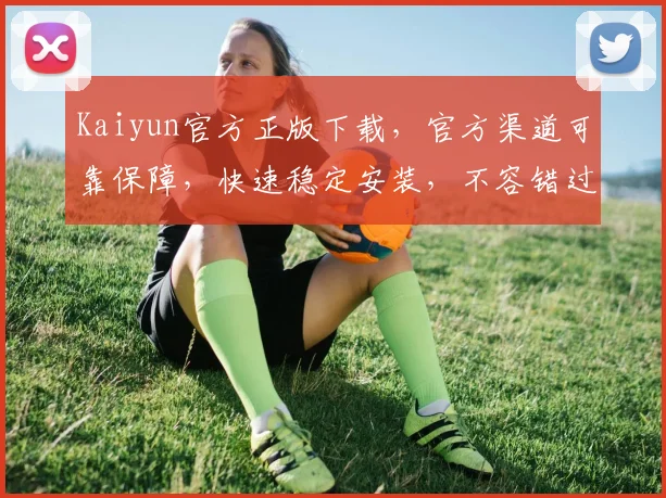 Kaiyun官方正版下载，官方渠道可靠保障，快速稳定安装，不容错过