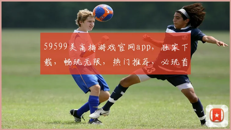 59599美高梅游戏官网app，独家下载，畅玩无限，热门推荐，必玩首选