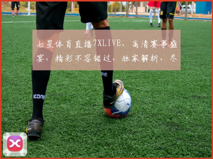 七星体育直播7XLIVE，高清赛事盛宴，精彩不容错过，独家解析，尽在掌握
