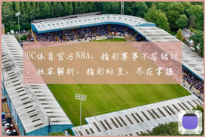 UC体育官方NBA，精彩赛事不容错过，独家解析，精彩纷呈，尽在掌握