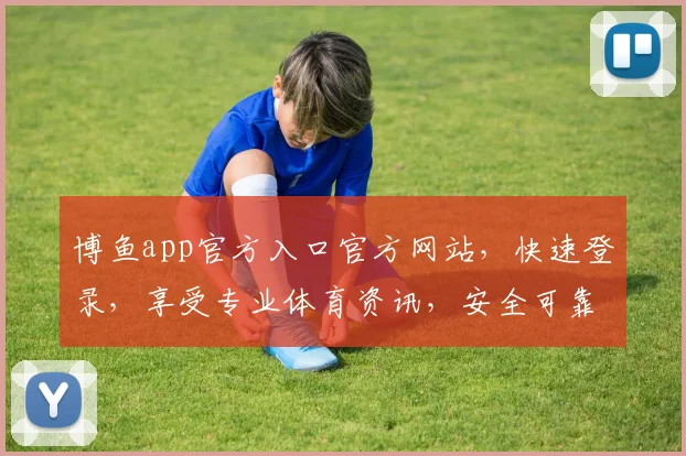 博鱼app官方入口官方网站，快速登录，享受专业体育资讯，安全可靠，必看指南